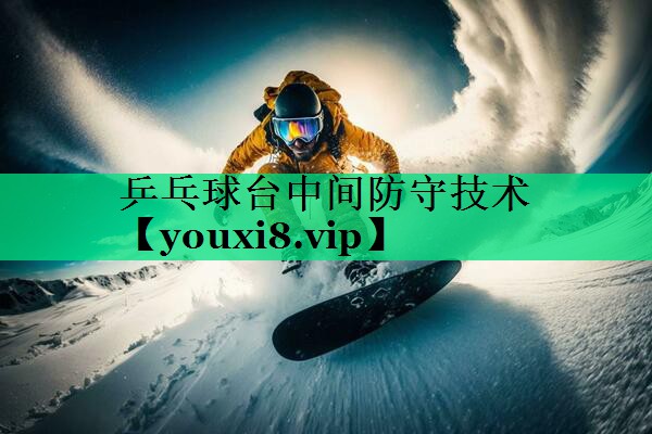 乒乓球台中间防守技术 乒乓球台中间防守技术
