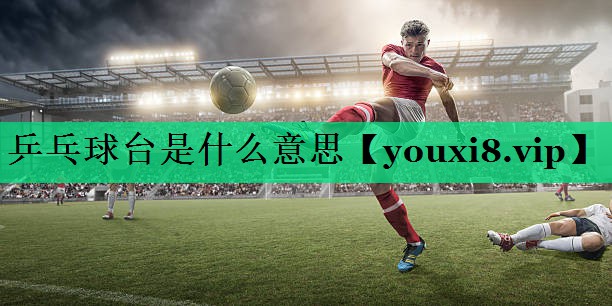 乒乓球台是什么意思 乒乓球台是什么意思