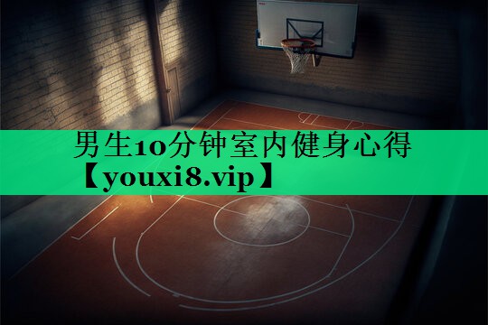 男生10分钟室内健身心得 男生10分钟室内健身心得