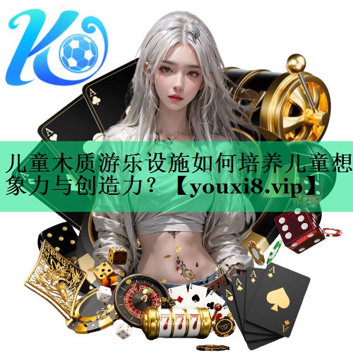 儿童木质游乐设施如何培养儿童想象力与创造力? 儿童木质游乐设施如何培养儿童想象力与创造力?