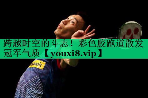 跨越时空的斗志!彩色胶跑道散发冠军气质 跨越时空的斗志!彩色胶跑道散发冠军气质