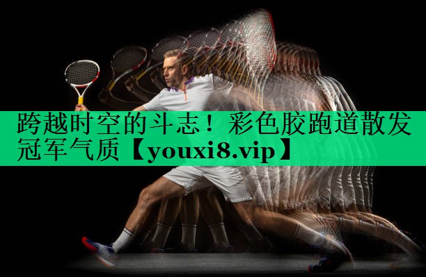 跨越时空的斗志!彩色胶跑道散发冠军气质 跨越时空的斗志!彩色胶跑道散发冠军气质