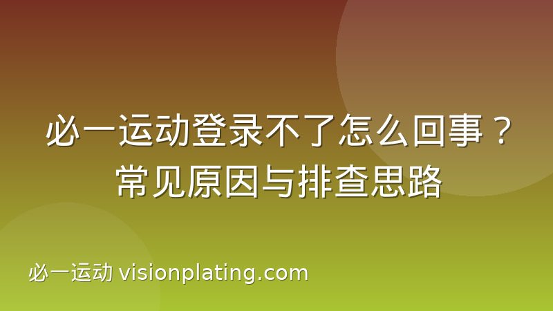 必一运动登录不了怎么回事?常见原因与排查思路