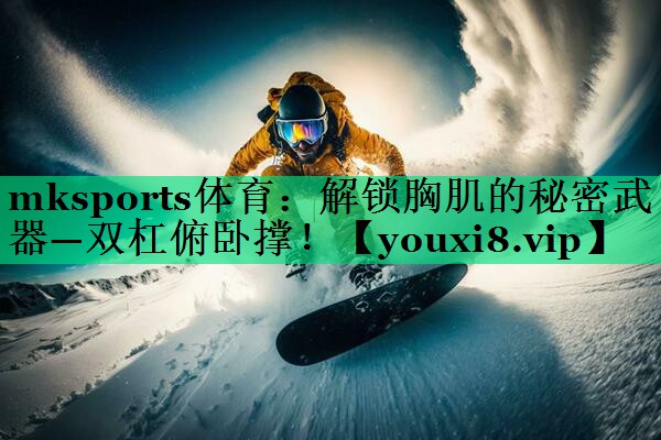 mksports体育：解锁胸肌的秘密武器—双杠俯卧撑！