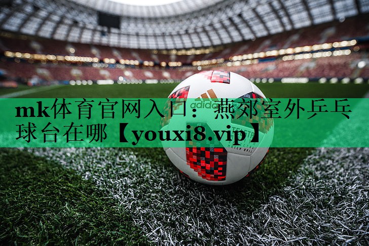 mk体育官网入口：燕郊室外乒乓球台在哪