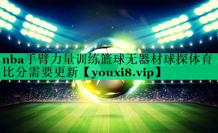 nba手臂力量训练篮球无器材球探体育比分需要更新