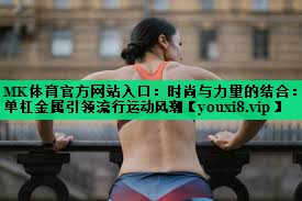 MK体育官方网站入口：时尚与力量的结合：单杠金属引领流行运动风潮