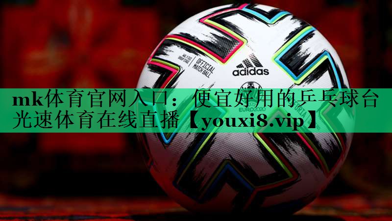 mk体育官网入口：便宜好用的乒乓球台光速体育在线直播