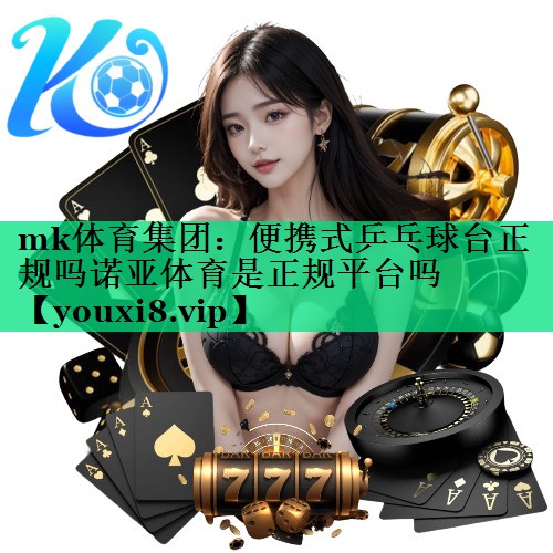 mk体育集团：便携式乒乓球台正规吗诺亚体育是正规平台吗