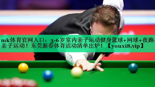mk体育官网入口：3-6岁室内亲子运动健身篮球+网球+夜跑+亲子运动！东莞新春体育活动清单出炉！