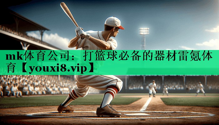 mk体育公司：打篮球必备的器材雷氪体育