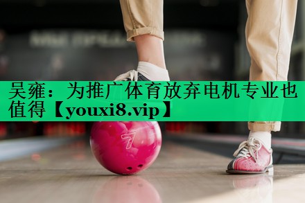吴雍：为推广体育放弃电机专业也值得