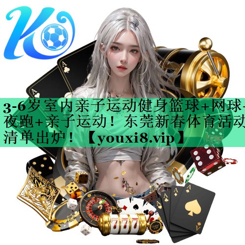 3-6岁室内亲子运动健身篮球+网球+夜跑+亲子运动！东莞新春体育活动清单出炉！