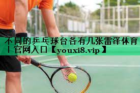 不同的乒乓球台各有几张雷泽体育｜官网入口