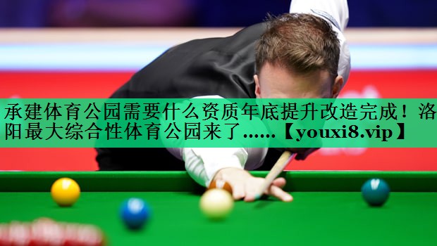承建体育公园需要什么资质年底提升改造完成！洛阳最大综合性体育公园来了……