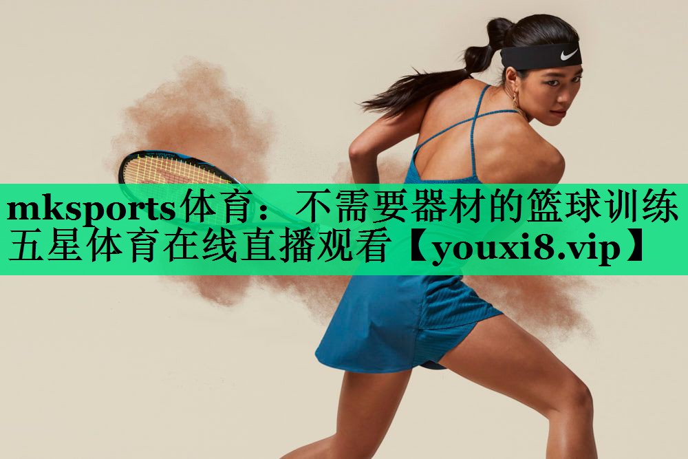 mksports体育：不需要器材的篮球训练五星体育在线直播观看