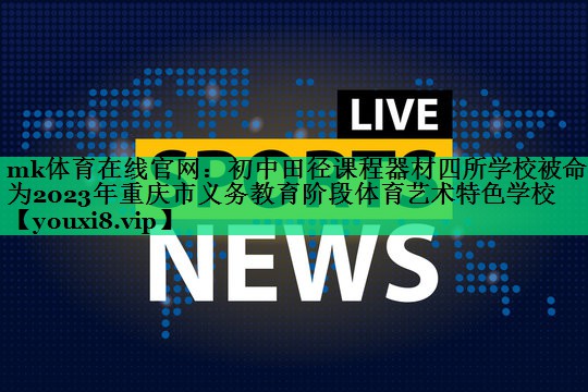 mk体育在线官网：初中田径课程器材四所学校被命名为2023年重庆市义务教育阶段体育艺术特色学校