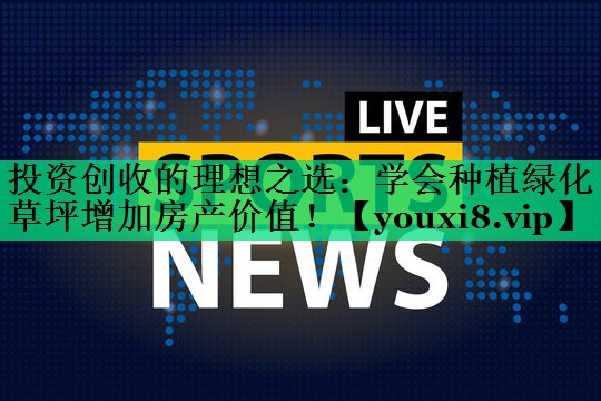 投资创收的理想之选：学会种植绿化草坪增加房产价值！