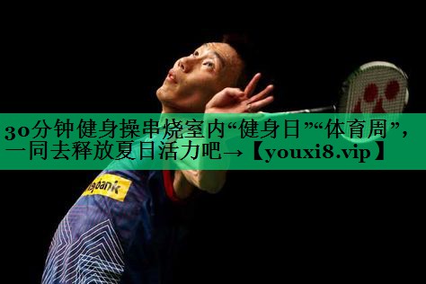 30分钟健身操串烧室内“健身日”“体育周”，一同去释放夏日活力吧→