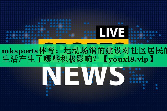 mksports体育：运动场馆的建设对社区居民的生活产生了哪些积极影响？