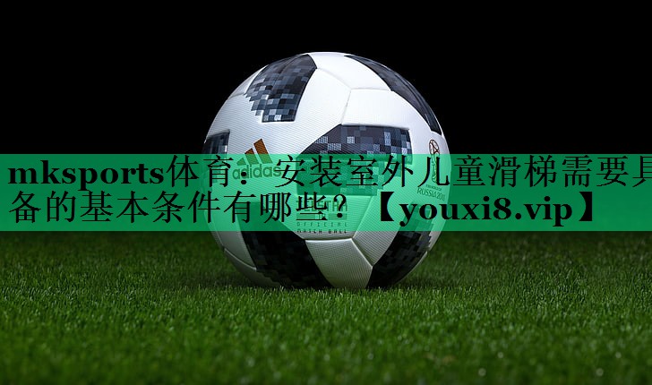 mksports体育：安装室外儿童滑梯需要具备的基本条件有哪些？