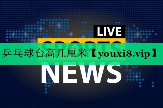 乒乓球台高几厘米 乒乓球台高几厘米