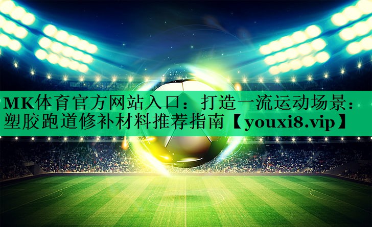 打造一流运动场景:塑胶跑道修补材料推荐指南 打造一流运动场景:塑胶跑道修补材料推荐指南