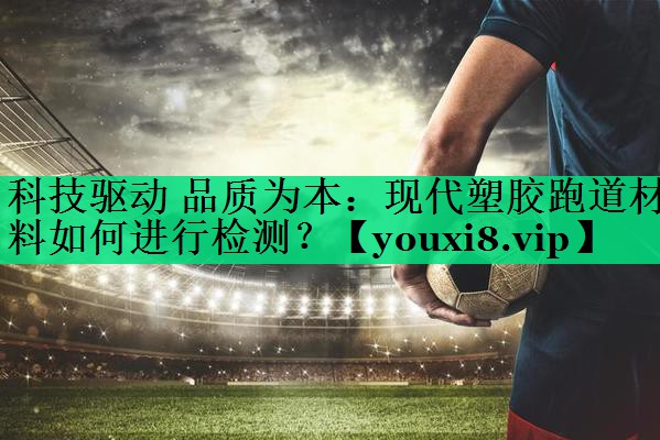 科技驱动 品质为本:现代塑胶跑道材料如何进行检测? 科技驱动 品质为本:现代塑胶跑道材料如何进行检测?
