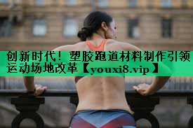 创新时代!塑胶跑道材料制作引领运动场地改革 创新时代!塑胶跑道材料制作引领运动场地改革