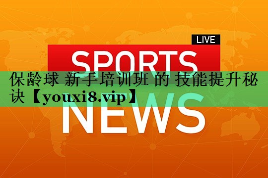 保龄球 新手培训班 的 技能提升秘诀 保龄球 新手培训班 的 技能提升秘诀