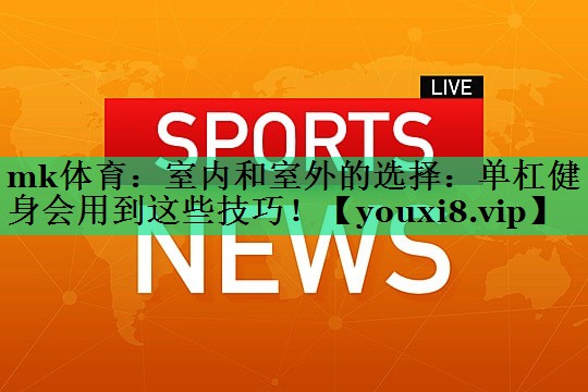 室内和室外的选择:单杠健身会用到这些技巧! 室内和室外的选择:单杠健身会用到这些技巧!