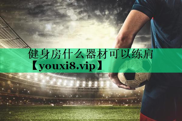 健身房什么器材可以练肩 健身房什么器材可以练肩