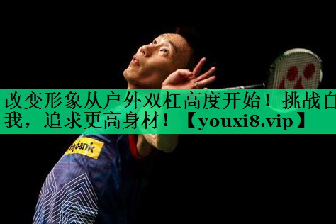 改变形象从户外双杠高度开始!挑战自我,追求更高身材! 改变形象从户外双杠高度开始!挑战自我,追求更高身材!