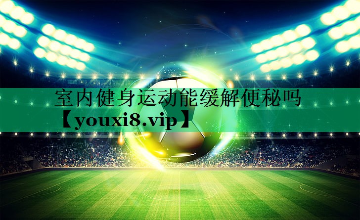 室内健身运动能缓解便秘吗 室内健身运动能缓解便秘吗