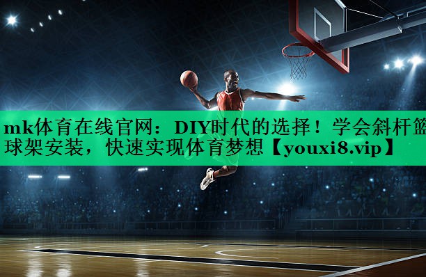 DIY时代的选择!学会斜杆篮球架安装,快速实现体育梦想 DIY时代的选择!学会斜杆篮球架安装,快速实现体育梦想