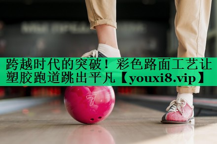 跨越时代的突破!彩色路面工艺让塑胶跑道跳出平凡 跨越时代的突破!彩色路面工艺让塑胶跑道跳出平凡