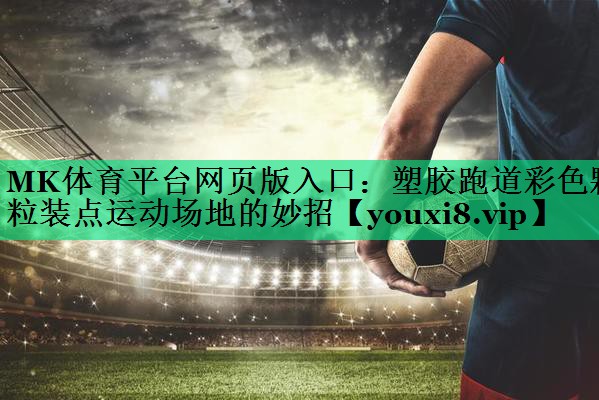 塑胶跑道彩色颗粒装点运动场地的妙招 塑胶跑道彩色颗粒装点运动场地的妙招