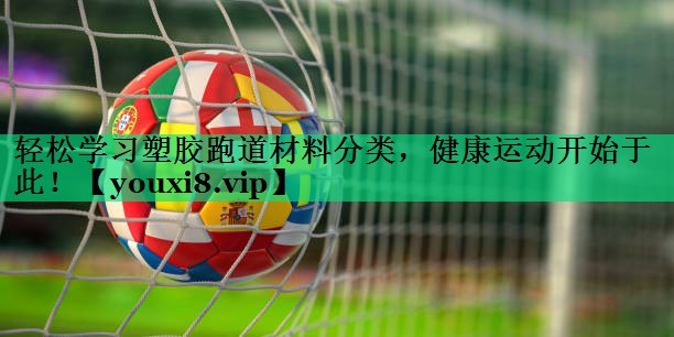 轻松学习塑胶跑道材料分类,健康运动开始于此! 轻松学习塑胶跑道材料分类,健康运动开始于此!