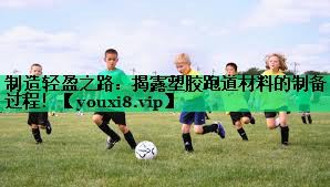 制造轻盈之路:揭露塑胶跑道材料的制备过程! 制造轻盈之路:揭露塑胶跑道材料的制备过程!