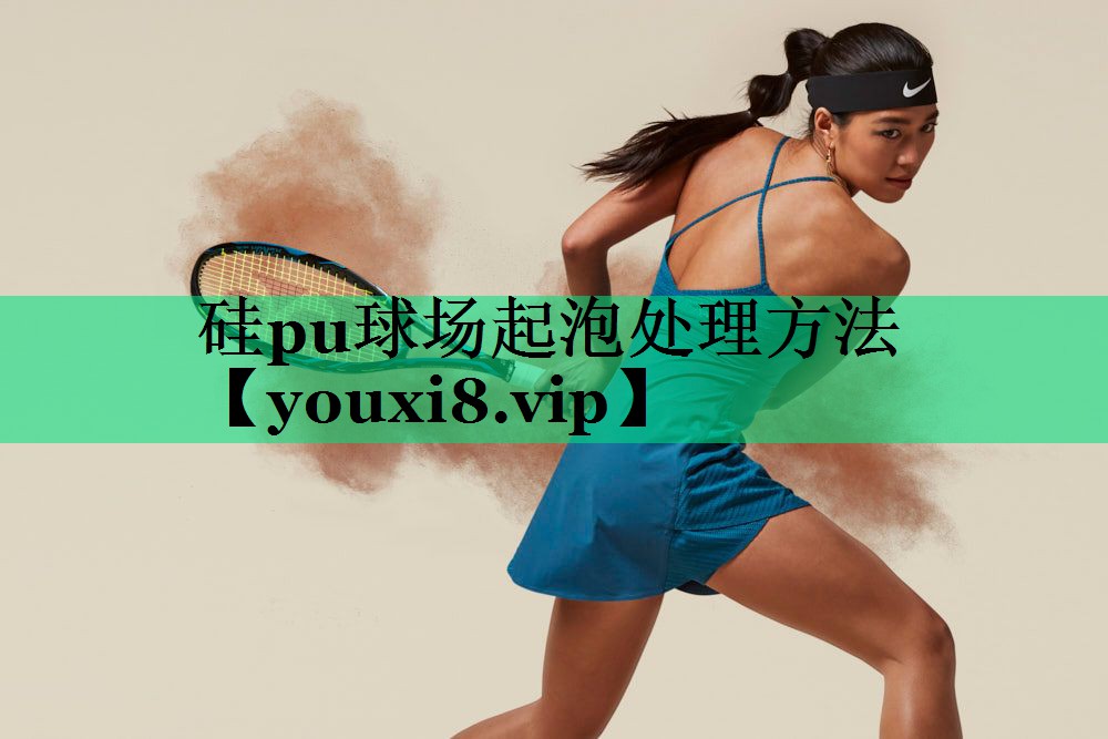 硅pu球场起泡处理方法 硅pu球场起泡处理方法