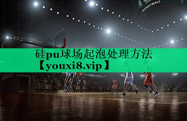 硅pu球场起泡处理方法 硅pu球场起泡处理方法