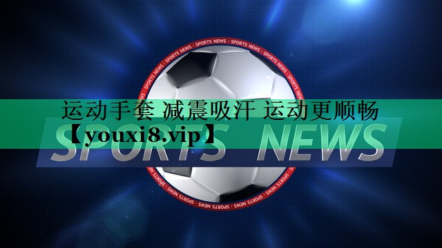 运动手套 减震吸汗 运动更顺畅 运动手套 减震吸汗 运动更顺畅