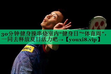 30分钟健身操串烧室内“健身日”“体育周”,一同去释放夏日活力吧→ 30分钟健身操串烧室内“健身日”“体育周”,一同去释放夏日活力吧→